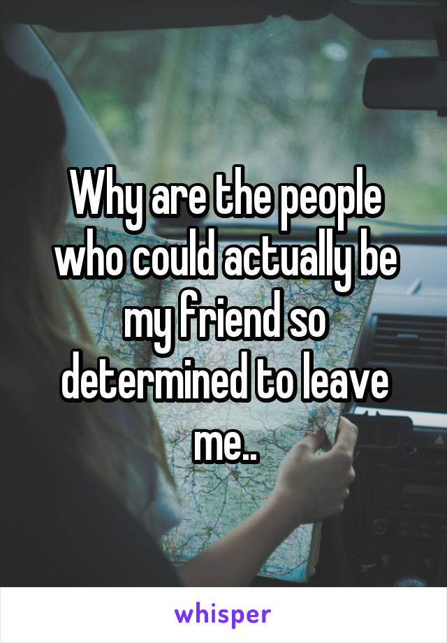 Why are the people who could actually be my friend so determined to leave me..