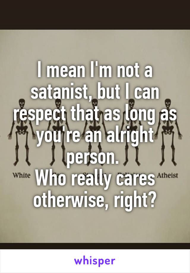 I mean I'm not a satanist, but I can respect that as long as you're an alright person. 
Who really cares otherwise, right?