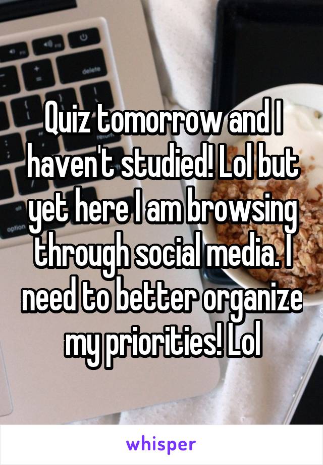 Quiz tomorrow and I haven't studied! Lol but yet here I am browsing through social media. I need to better organize my priorities! Lol