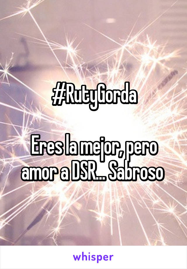 #RutyGorda

Eres la mejor, pero amor a DSR... Sabroso 