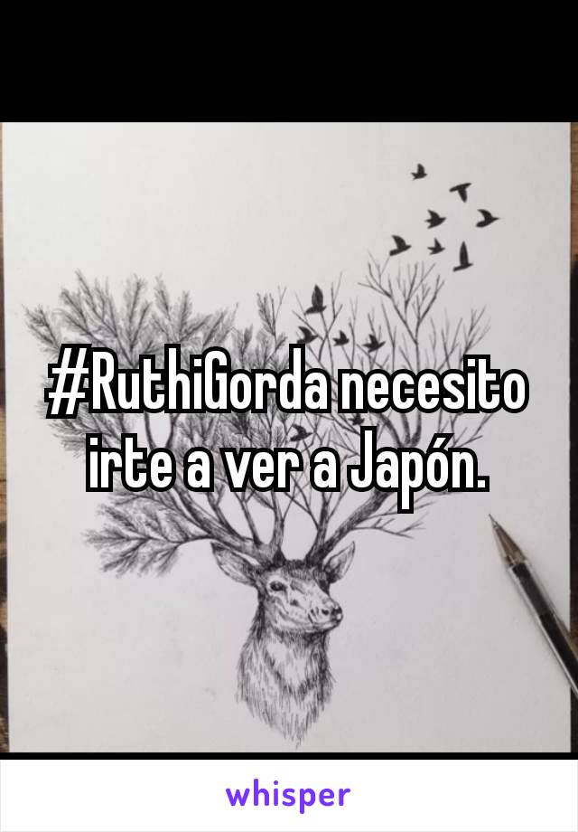 #RuthiGorda necesito irte a ver a Japón.