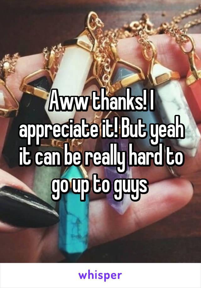 Aww thanks! I appreciate it! But yeah it can be really hard to go up to guys 