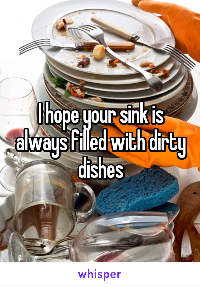 I hope your sink is always filled with dirty dishes