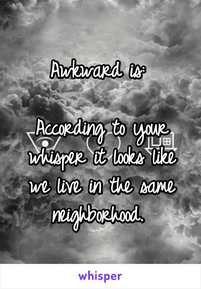 Awkward is: 

According to your whisper it looks like we live in the same neighborhood. 