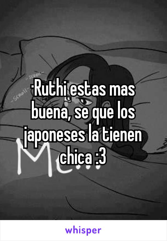 ·Ruthi estas mas buena, se que los japoneses la tienen chica :3