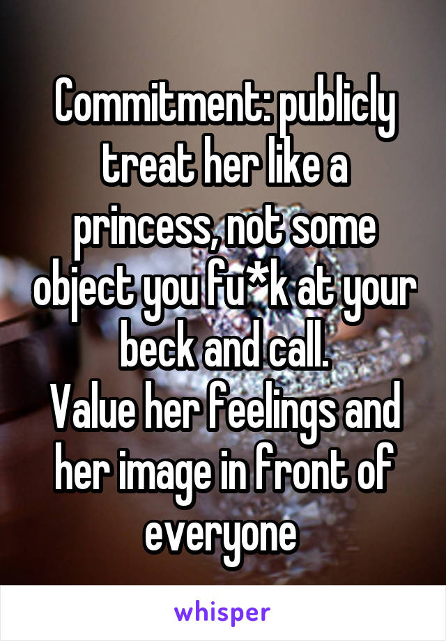 Commitment: publicly treat her like a princess, not some object you fu*k at your beck and call.
Value her feelings and her image in front of everyone 