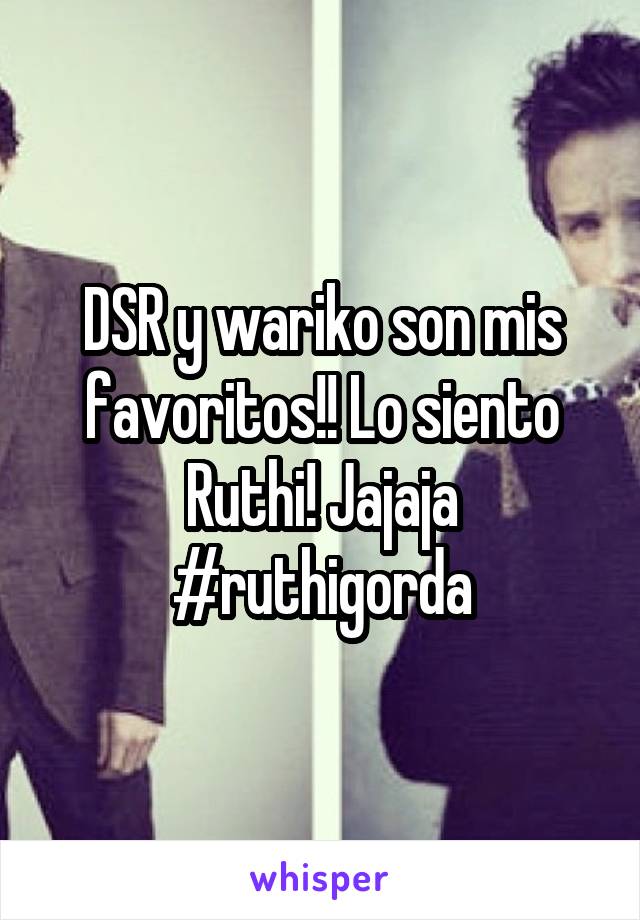 DSR y wariko son mis favoritos!! Lo siento Ruthi! Jajaja #ruthigorda