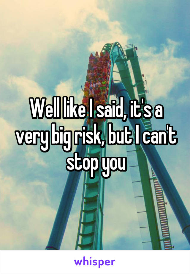 Well like I said, it's a very big risk, but I can't stop you