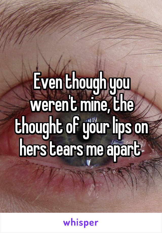 Even though you weren't mine, the thought of your lips on hers tears me apart 