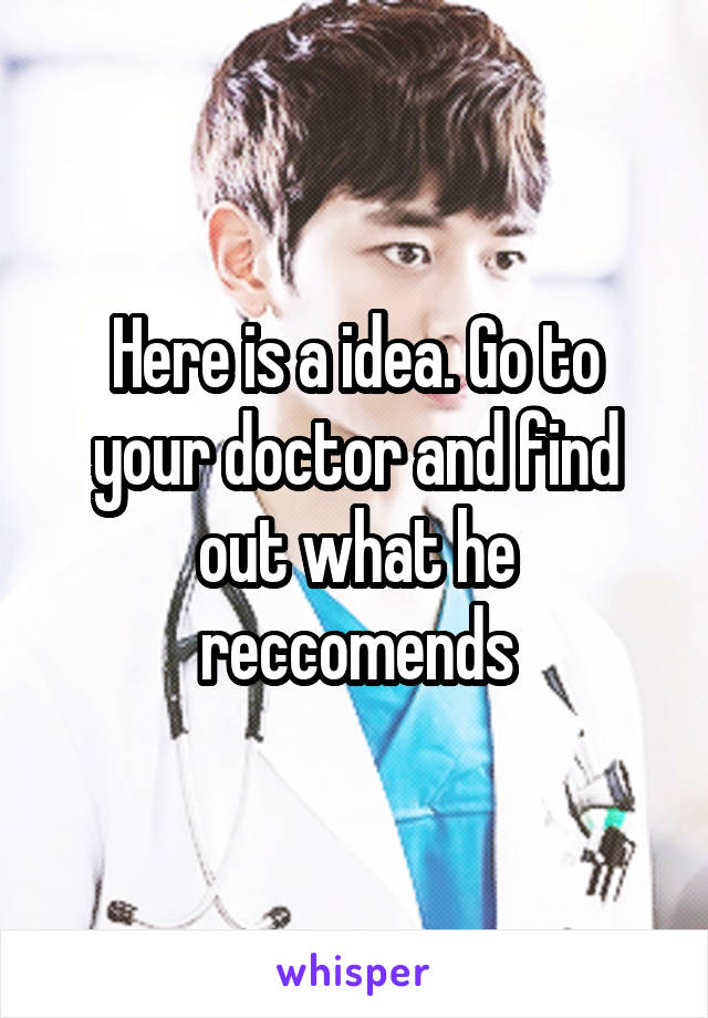 Here is a idea. Go to your doctor and find out what he reccomends