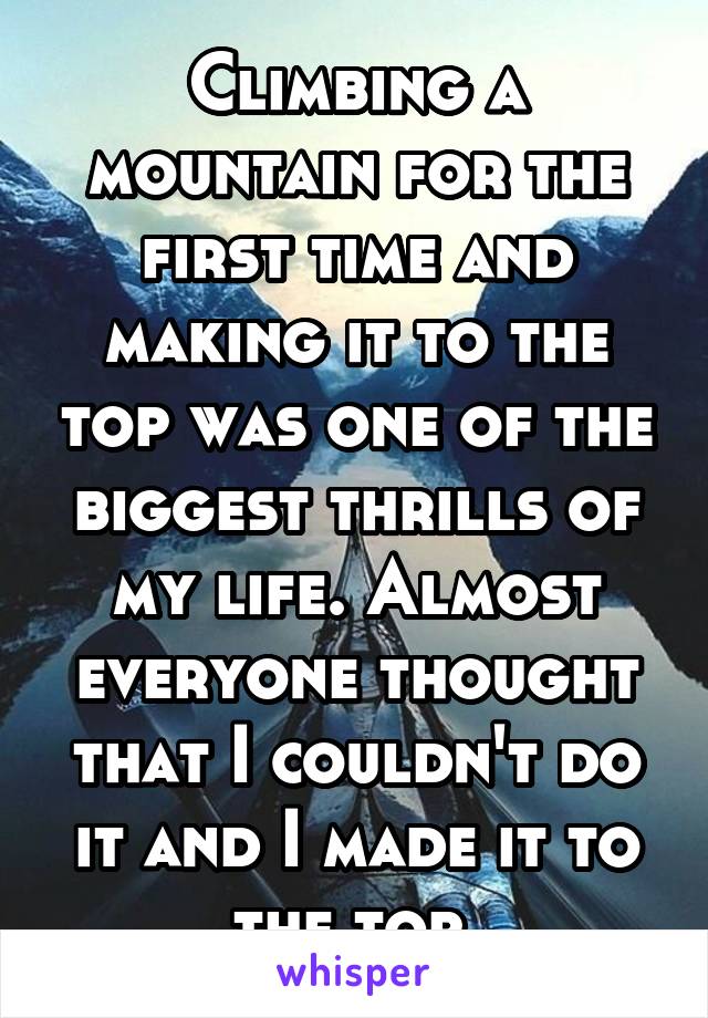 Climbing a mountain for the first time and making it to the top was one of the biggest thrills of my life. Almost everyone thought that I couldn't do it and I made it to the top 