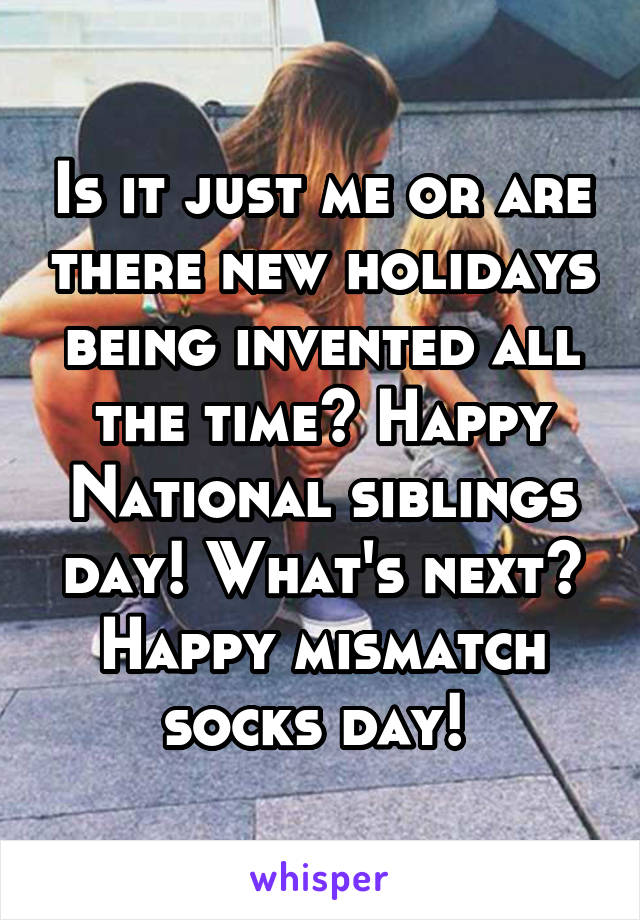 Is it just me or are there new holidays being invented all the time? Happy National siblings day! What's next? Happy mismatch socks day! 