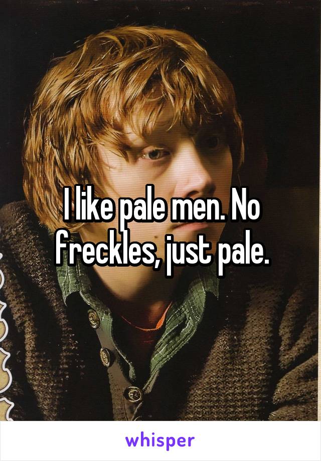 I like pale men. No freckles, just pale.