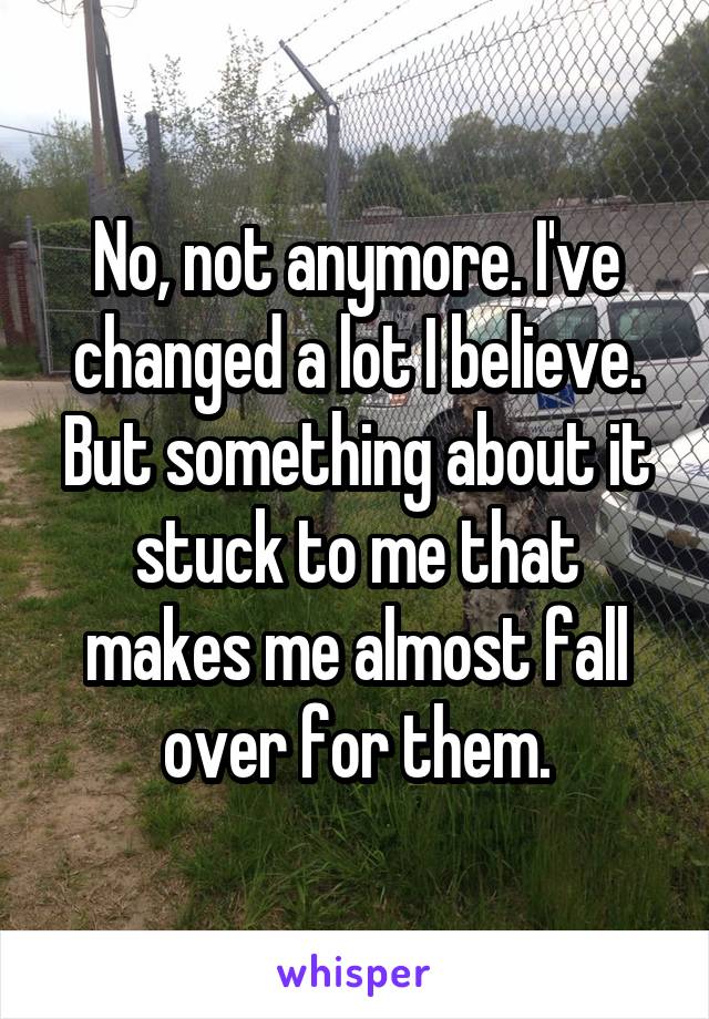 No, not anymore. I've changed a lot I believe. But something about it stuck to me that makes me almost fall over for them.