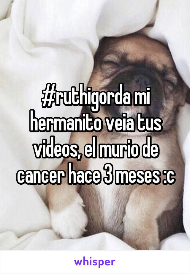 #ruthigorda mi hermanito veia tus videos, el murio de cancer hace 3 meses :c