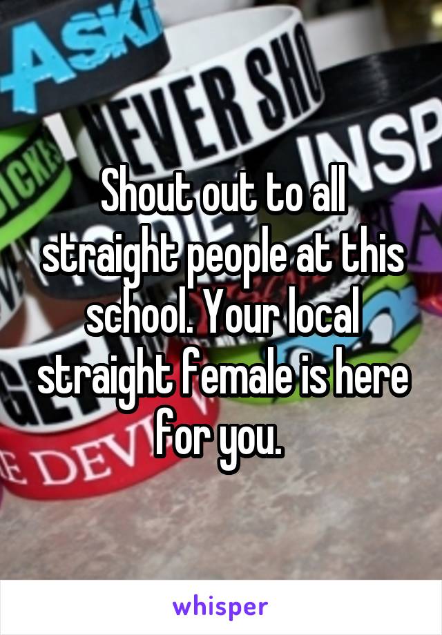 Shout out to all straight people at this school. Your local straight female is here for you. 