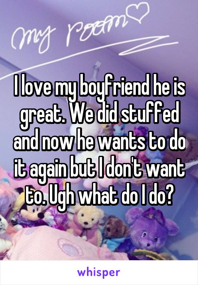 I love my boyfriend he is great. We did stuffed and now he wants to do it again but I don't want to. Ugh what do I do?