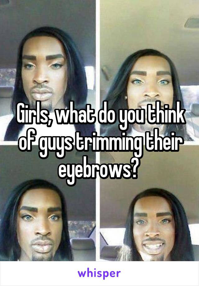 Girls, what do you think of guys trimming their eyebrows? 