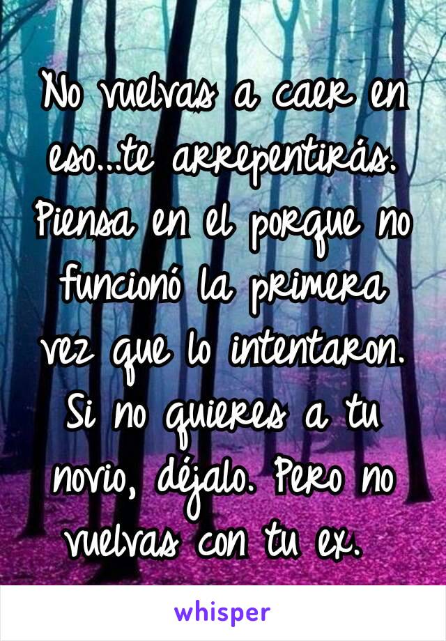 No vuelvas a caer en eso...te arrepentirás. Piensa en el porque no funcionó la primera vez que lo intentaron. Si no quieres a tu novio, déjalo. Pero no vuelvas con tu ex. 