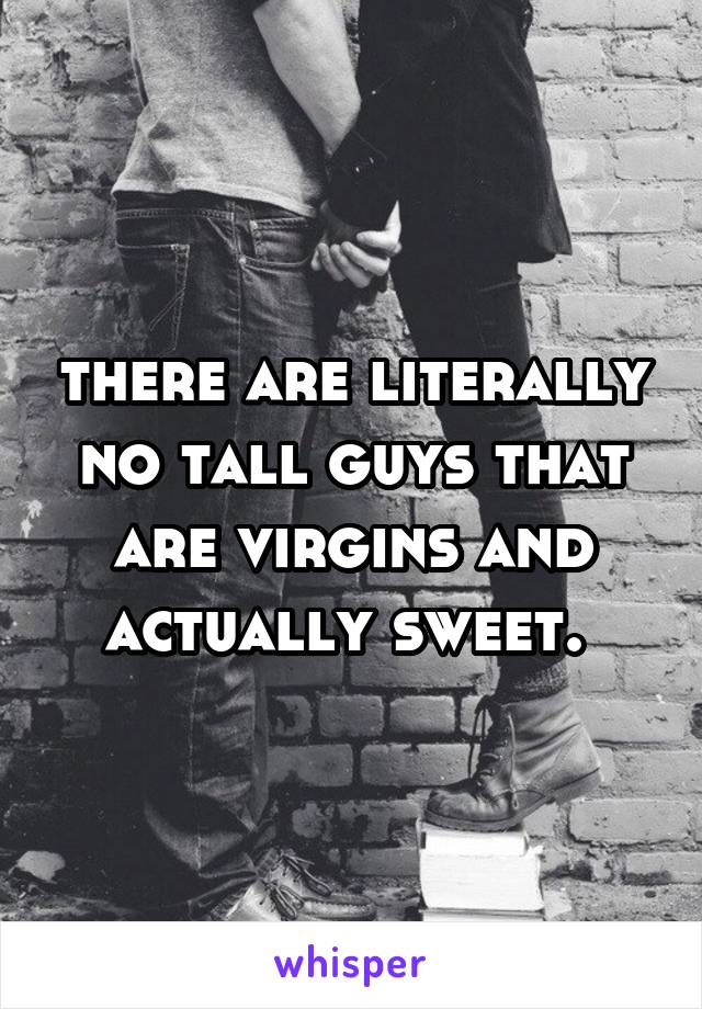 there are literally no tall guys that are virgins and actually sweet. 