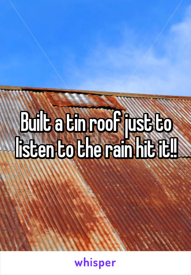 Built a tin roof just to listen to the rain hit it!!