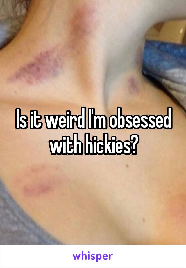 Is it weird I'm obsessed with hickies?