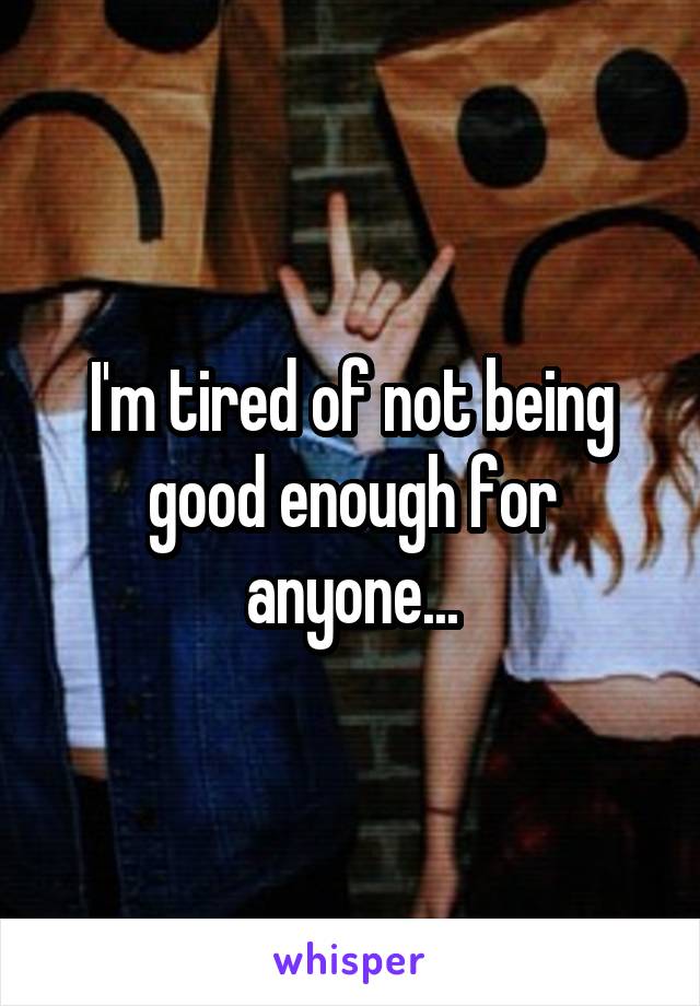 I'm tired of not being good enough for anyone...