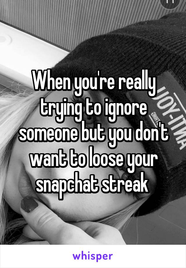 When you're really trying to ignore someone but you don't want to loose your snapchat streak 