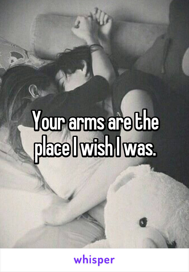 Your arms are the place I wish I was.