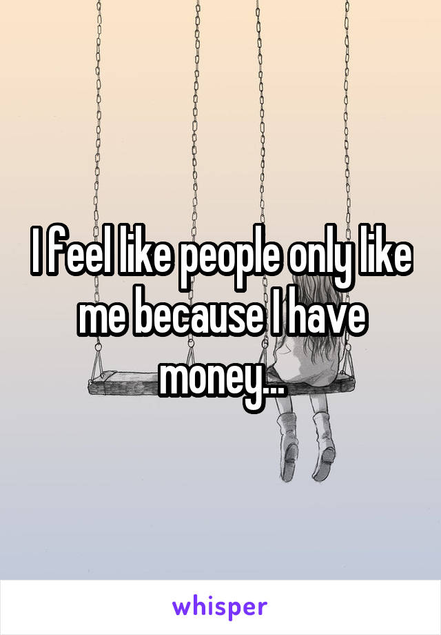 I feel like people only like me because I have money...