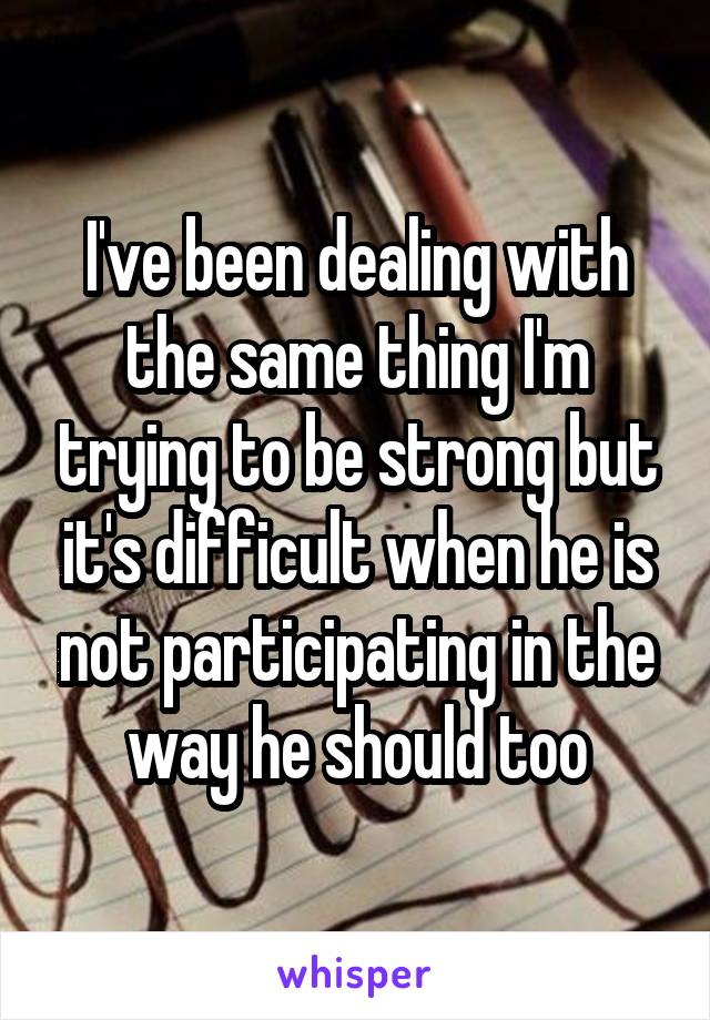 I've been dealing with the same thing I'm trying to be strong but it's difficult when he is not participating in the way he should too