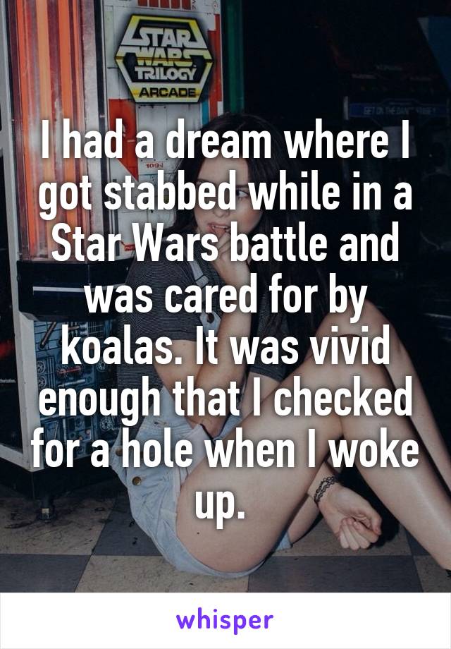 I had a dream where I got stabbed while in a Star Wars battle and was cared for by koalas. It was vivid enough that I checked for a hole when I woke up. 