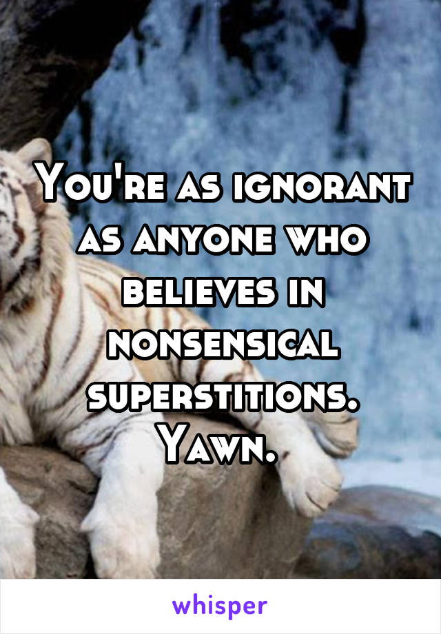 You're as ignorant as anyone who believes in nonsensical superstitions. Yawn. 