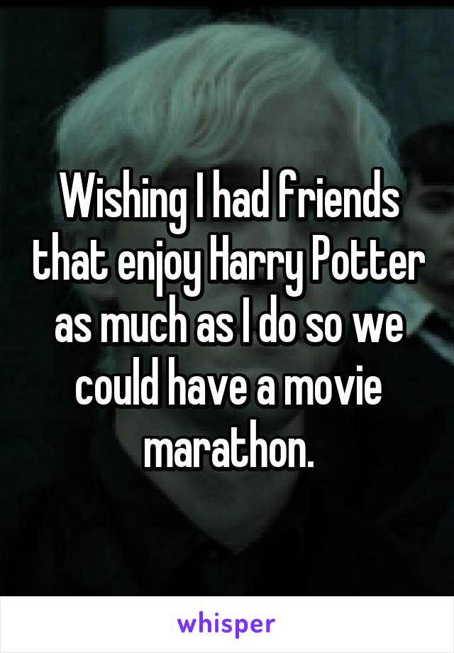 Wishing I had friends that enjoy Harry Potter as much as I do so we could have a movie marathon.