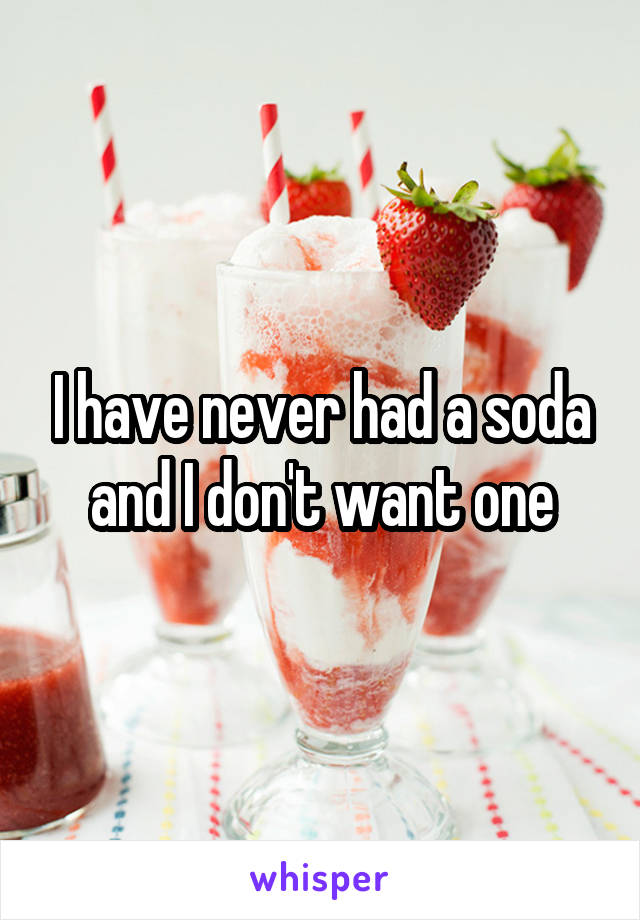 I have never had a soda and I don't want one