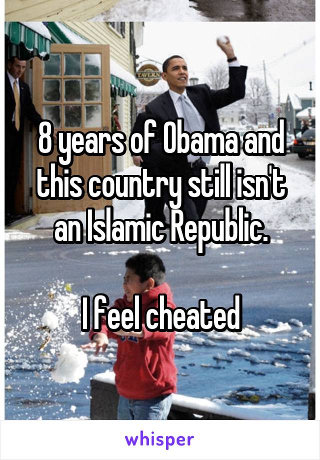 8 years of Obama and this country still isn't an Islamic Republic.

I feel cheated