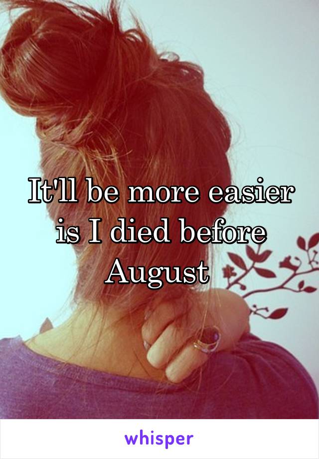 It'll be more easier is I died before August 