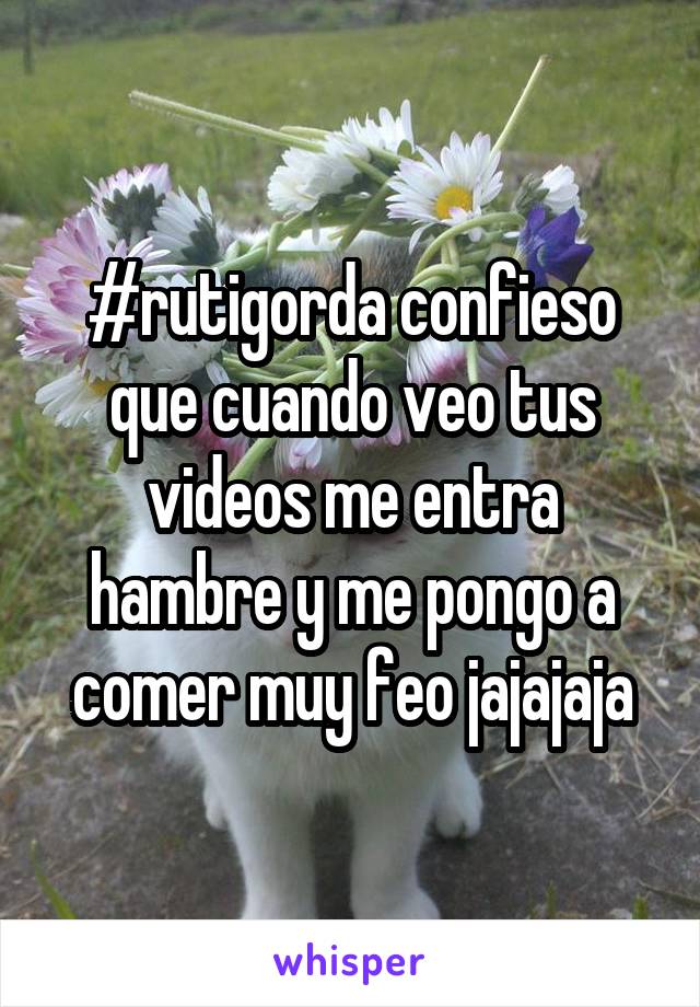 #rutigorda confieso que cuando veo tus videos me entra hambre y me pongo a comer muy feo jajajaja