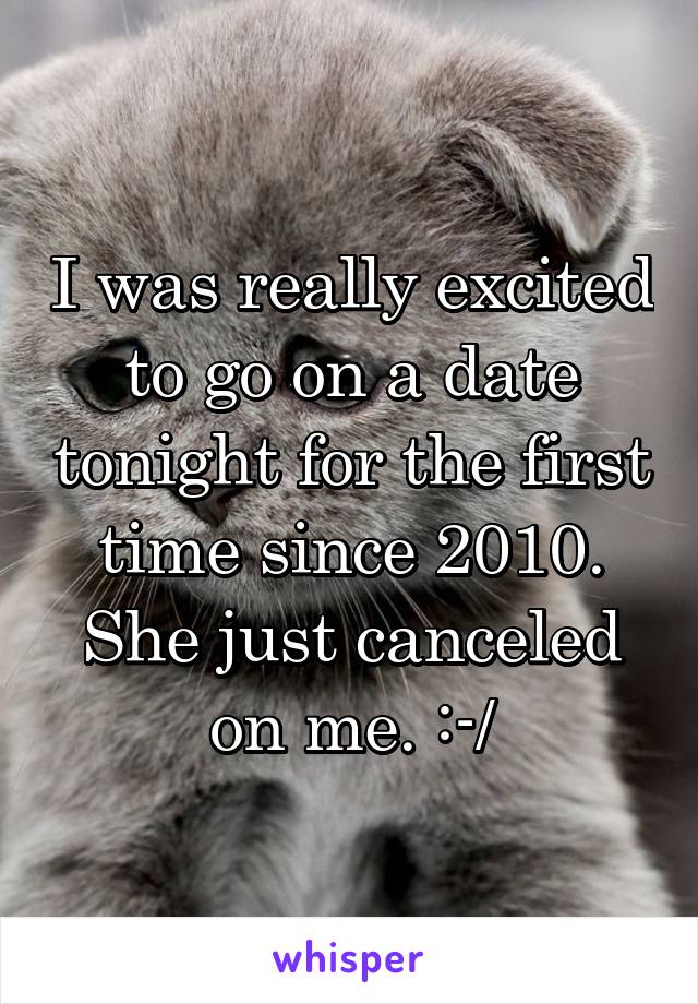 I was really excited to go on a date tonight for the first time since 2010. She just canceled on me. :-/