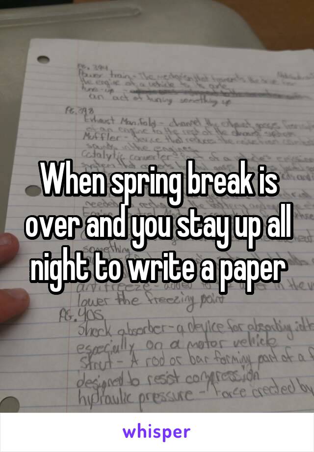 When spring break is over and you stay up all night to write a paper