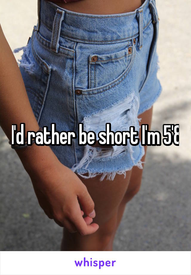 I'd rather be short I'm 5'8