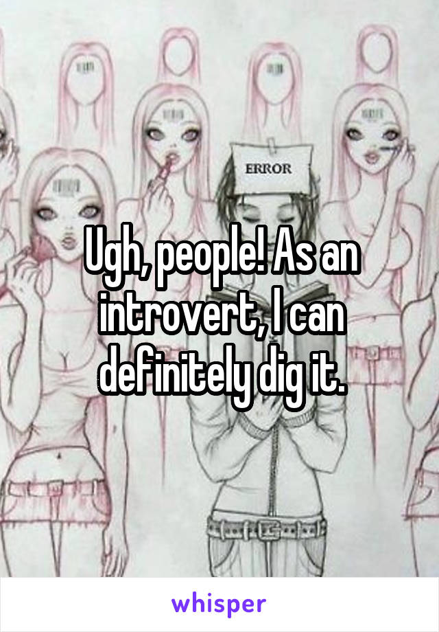 Ugh, people! As an introvert, I can definitely dig it.