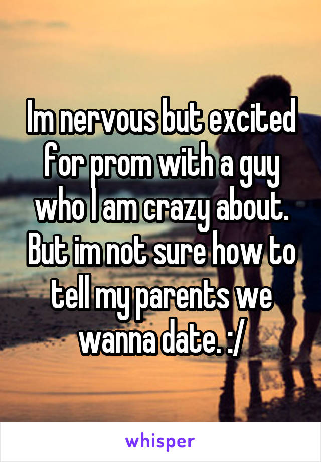 Im nervous but excited for prom with a guy who I am crazy about. But im not sure how to tell my parents we wanna date. :/