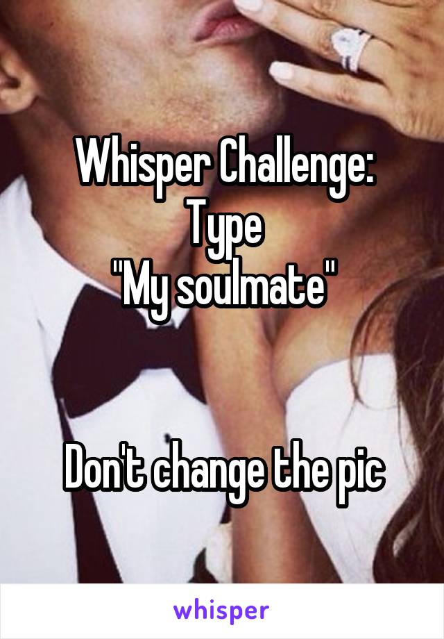 Whisper Challenge:
Type
"My soulmate"


Don't change the pic