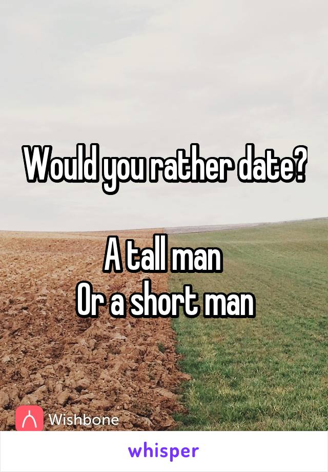 Would you rather date?

A tall man 
Or a short man