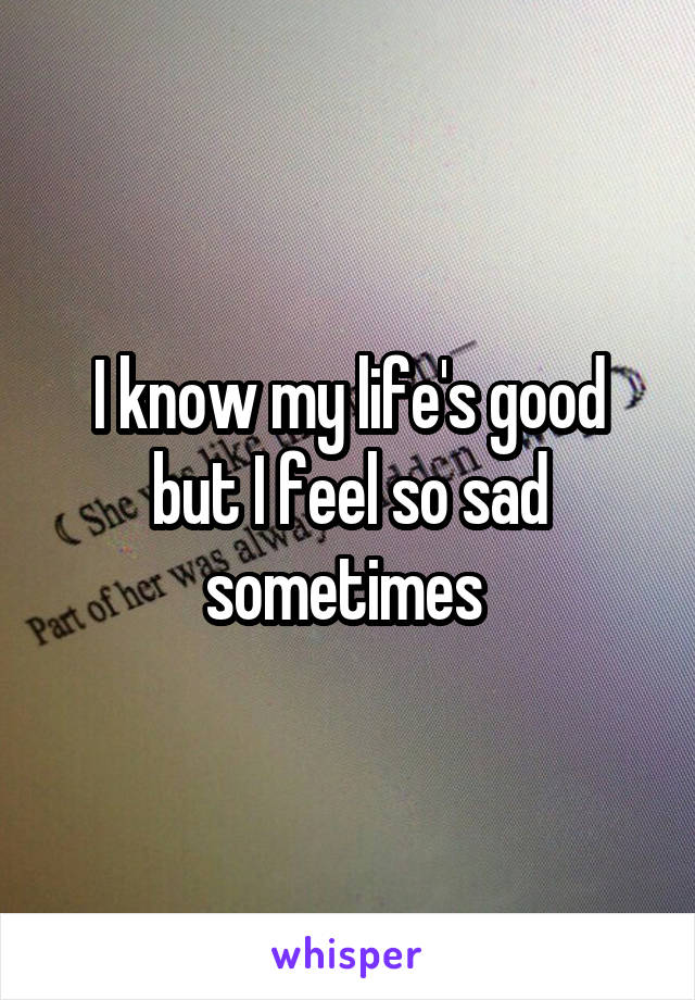 I know my life's good but I feel so sad sometimes 