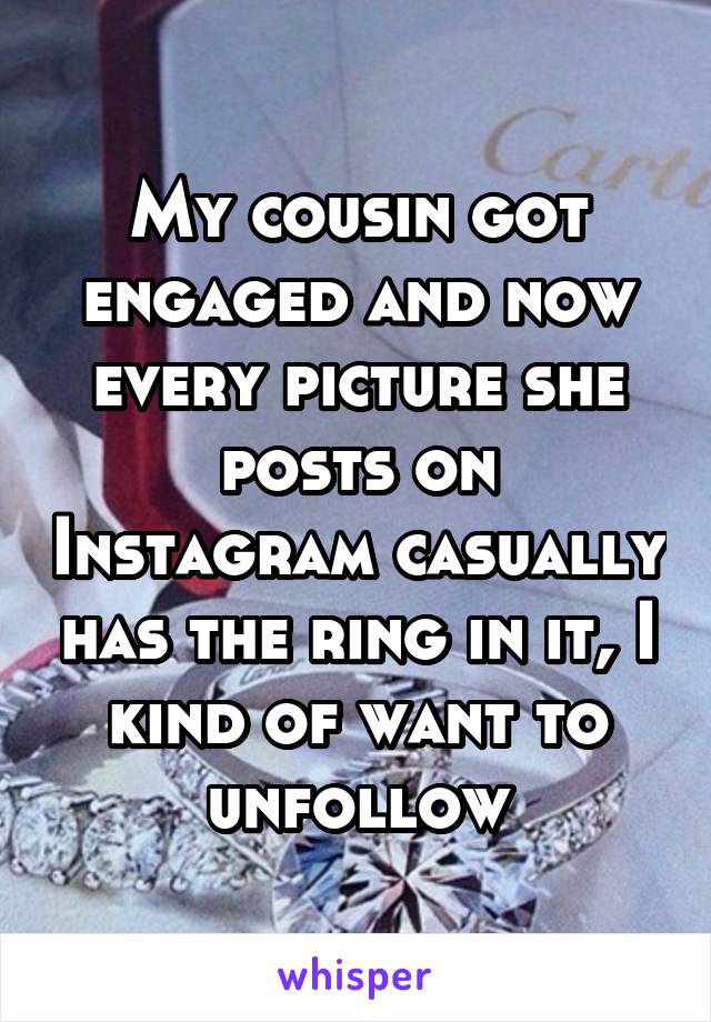 My cousin got engaged and now every picture she posts on Instagram casually has the ring in it, I kind of want to unfollow