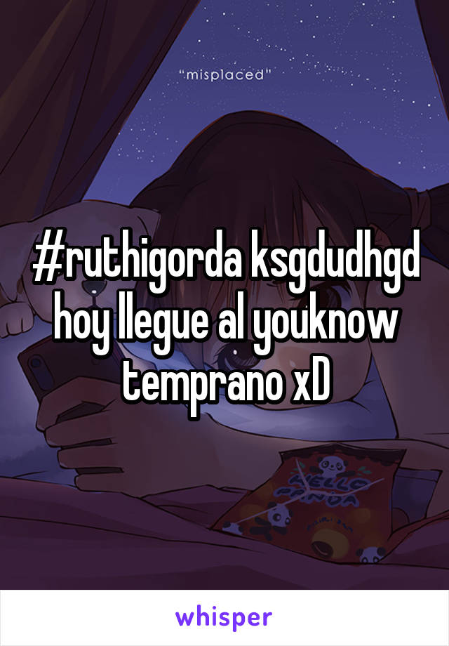 #ruthigorda ksgdudhgd hoy llegue al youknow temprano xD