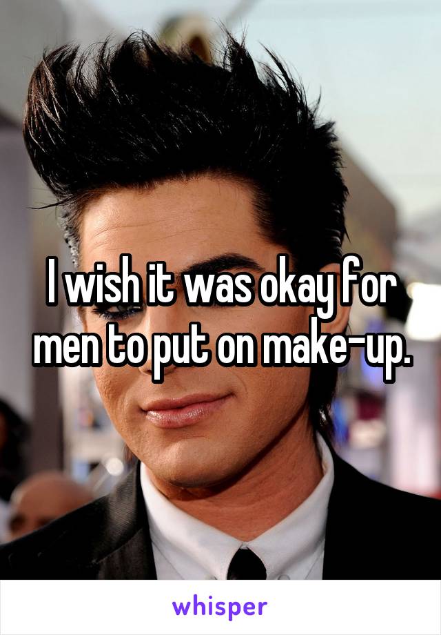 I wish it was okay for men to put on make-up.