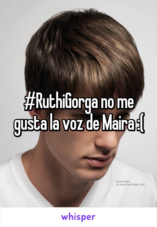 #RuthiGorga no me gusta la voz de Maira :(